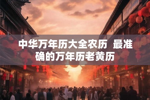 中华万年历大全农历  最准确的万年历老黄历