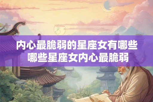 内心最脆弱的星座女有哪些 哪些星座女内心最脆弱