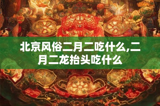 北京风俗二月二吃什么,二月二龙抬头吃什么