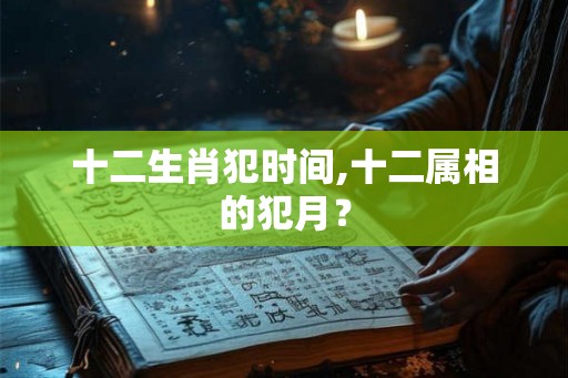 十二生肖犯时间,十二属相的犯月？