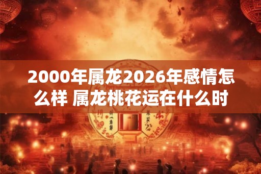 2000年属龙2026年感情怎么样 属龙桃花运在什么时候