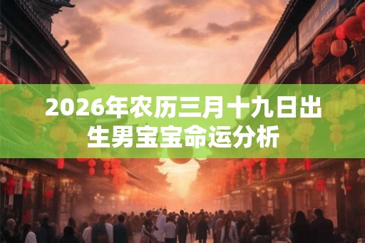 2026年农历三月十九日出生男宝宝命运分析 2026年农历三月十九日出生男宝宝命运分析