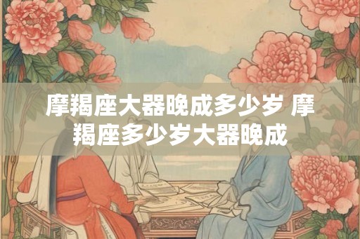 摩羯座大器晚成多少岁 摩羯座多少岁大器晚成