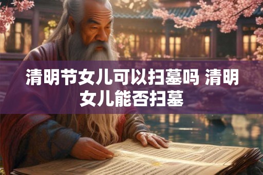 清明节女儿可以扫墓吗 清明女儿能否扫墓