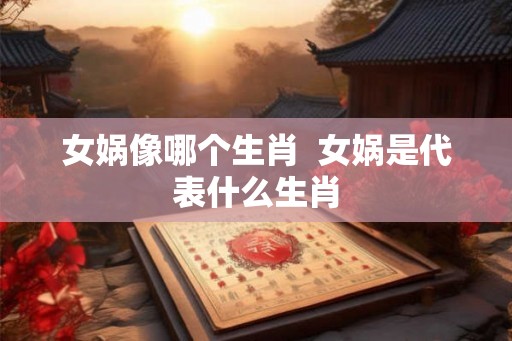 女娲像哪个生肖  女娲是代表什么生肖