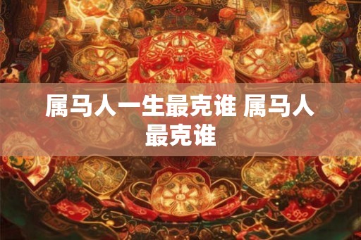 属马人一生最克谁 属马人最克谁