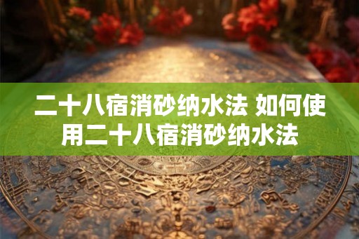 二十八宿消砂纳水法 如何使用二十八宿消砂纳水法