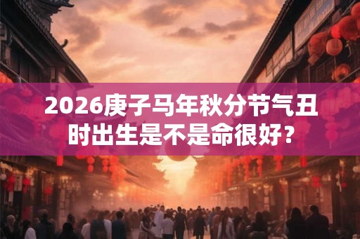 2026庚子马年秋分节气丑时出生是不是命很好？