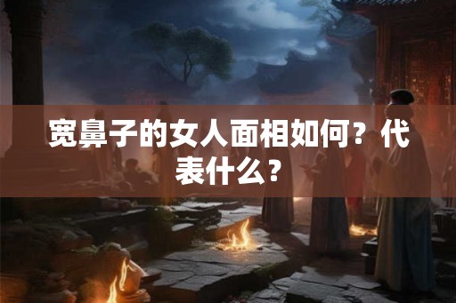 宽鼻子的女人面相如何？代表什么？