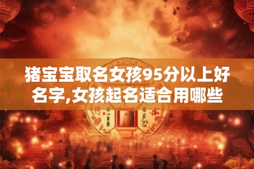 猪宝宝取名女孩95分以上好名字,女孩起名适合用哪些字? 猪宝宝取名女孩95分以上好名字,女孩起名适合用哪些字?