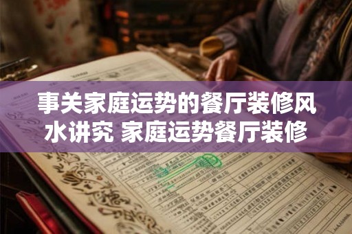 事关家庭运势的餐厅装修风水讲究 家庭运势餐厅装修还有风水的讲究