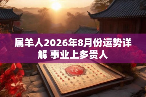 属羊人2026年8月份运势详解 事业上多贵人