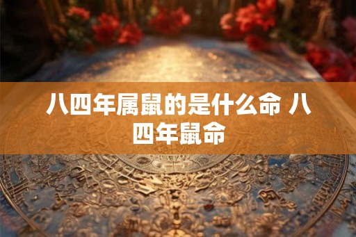 八四年属鼠的是什么命 八四年鼠命