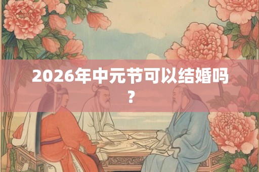 2026年中元节可以结婚吗？