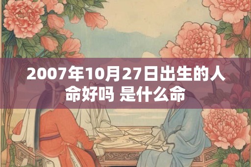 2007年10月27日出生的人命好吗 是什么命