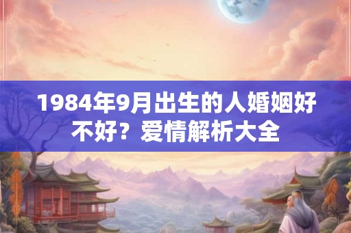 1984年9月出生的人婚姻好不好？爱情解析大全