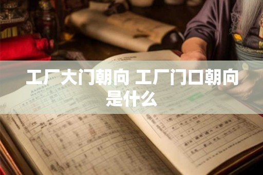 工厂大门朝向 工厂门口朝向是什么 工厂大门朝向 工厂门口朝向是什么