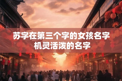 苏字在第三个字的女孩名字 机灵活泼的名字