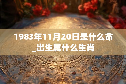 1983年11月20日是什么命_出生属什么生肖 1983年11月20日是什么命_出生属什么生肖