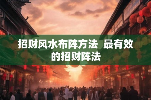 招财风水布阵方法  最有效的招财阵法