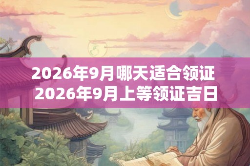 2026年9月哪天适合领证 2026年9月上等领证吉日