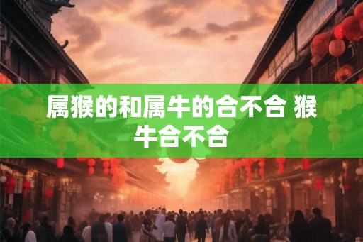 属猴的和属牛的合不合 猴牛合不合