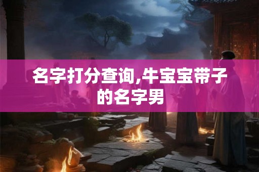 名字打分查询,牛宝宝带子的名字男 名字打分查询,牛宝宝带子的名字男