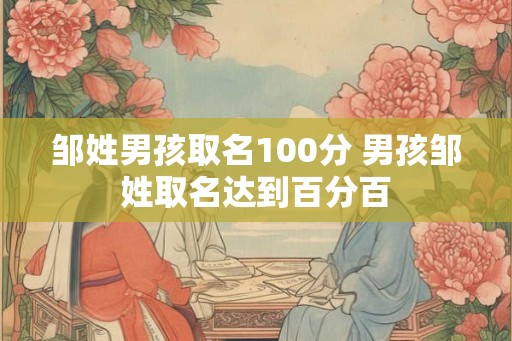 邹姓男孩取名100分 男孩邹姓取名达到百分百