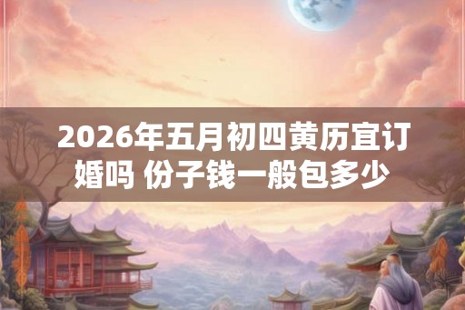 2026年五月初四黄历宜订婚吗 份子钱一般包多少