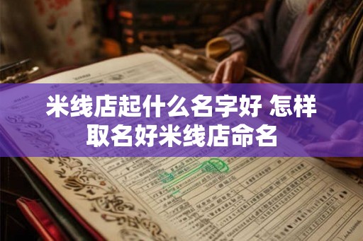 米线店起什么名字好 怎样取名好米线店命名