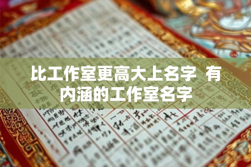 比工作室更高大上名字 有内涵的工作室名字 比工作室更高大上名字 有内涵的工作室名字