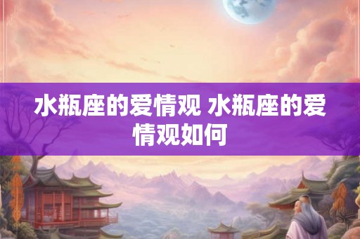 水瓶座的爱情观 水瓶座的爱情观如何