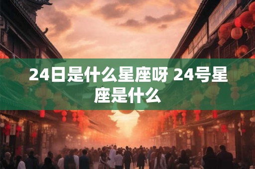 24日是什么星座呀 24号星座是什么