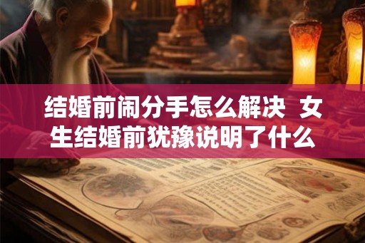 结婚前闹分手怎么解决  女生结婚前犹豫说明了什么