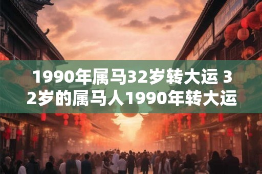 1990年属马32岁转大运 32岁的属马人1990年转大运了吗