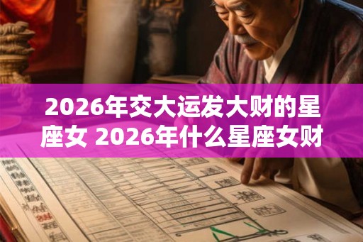 2026年交大运发大财的星座女 2026年什么星座女财运暴涨
