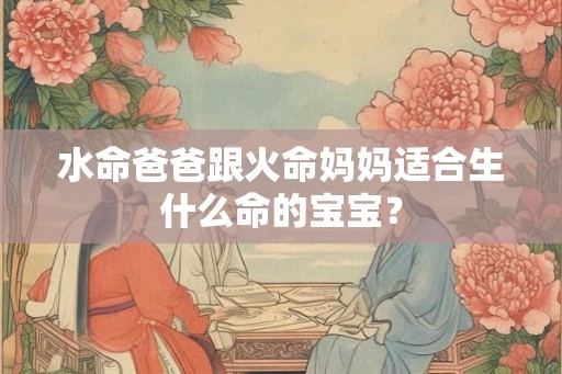 水命爸爸跟火命妈妈适合生什么命的宝宝? 水命爸爸跟火命妈妈适合生什么命的宝宝?