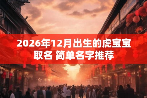 2026年12月出生的虎宝宝取名 简单名字推荐