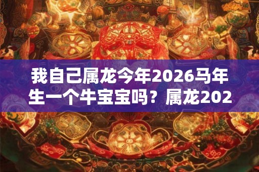 我自己属龙今年2026马年生一个牛宝宝吗？属龙2026年运势？
