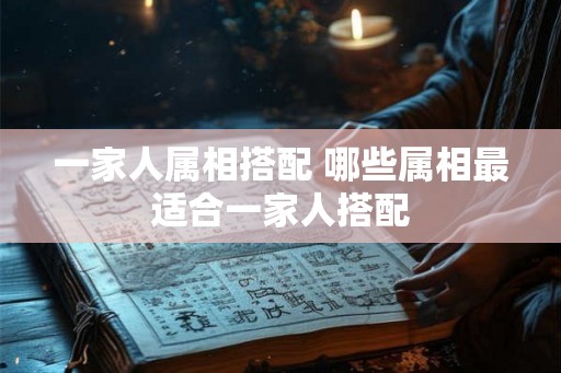 一家人属相搭配 哪些属相最适合一家人搭配