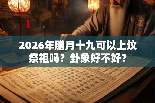 2026年腊月十九可以上坟祭祖吗？卦象好不好？