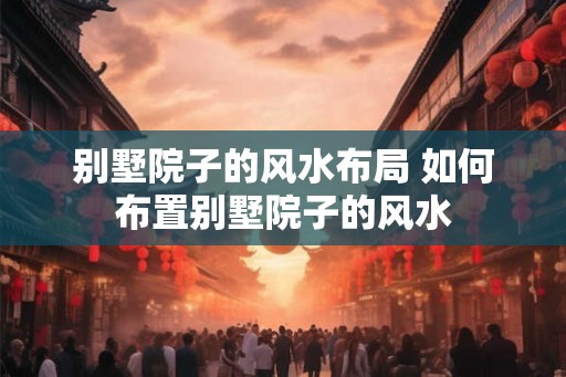 别墅院子的风水布局 如何布置别墅院子的风水