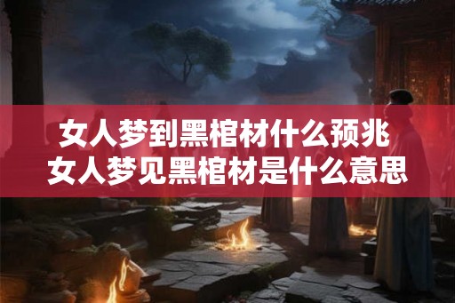 女人梦到黑棺材什么预兆 女人梦见黑棺材是什么意思