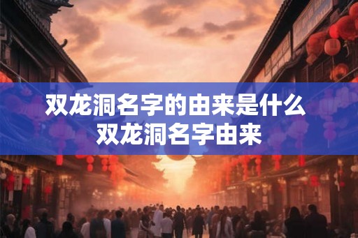 双龙洞名字的由来是什么 双龙洞名字由来