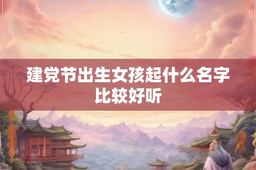 建党节出生女孩起什么名字比较好听