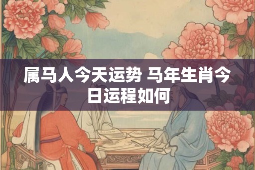 属马人今天运势 马年生肖今日运程如何