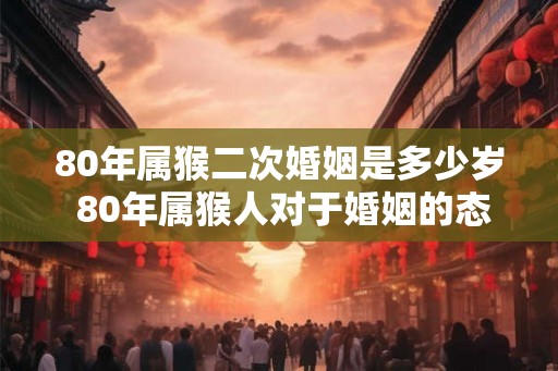 80年属猴二次婚姻是多少岁 80年属猴人对于婚姻的态度