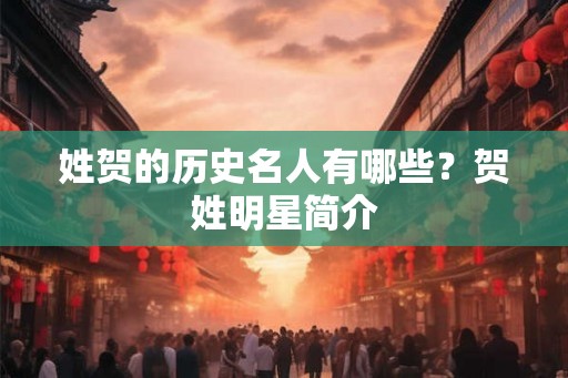 姓贺的历史名人有哪些？贺姓明星简介
