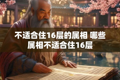 不适合住16层的属相 哪些属相不适合住16层 不适合住16层的属相 哪些属相不适合住16层