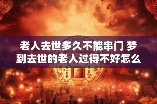 老人去世多久不能串门 梦到去世的老人过得不好怎么办